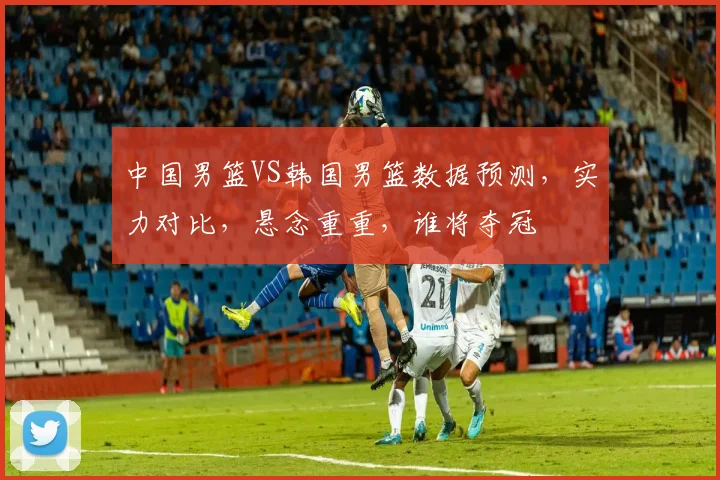 中国男篮VS韩国男篮数据预测，实力对比，悬念重重，谁将夺冠