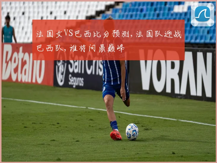 法国女VS巴西比分预测,法国队迎战巴西队,谁将问鼎巅峰